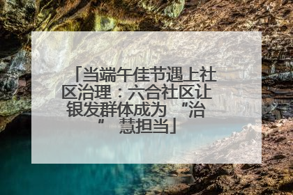 当端午佳节遇上社区治理：六合社区让银发群体成为 “治” 慧担当