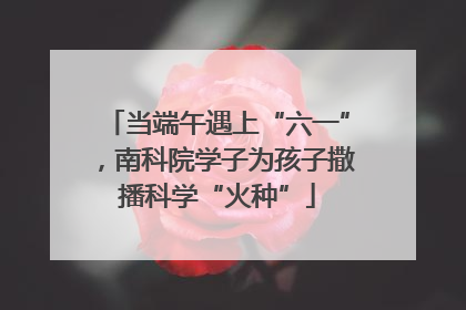当端午遇上“六一”，南科院学子为孩子撒播科学“火种”