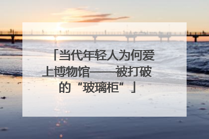 当代年轻人为何爱上博物馆——被打破的“玻璃柜”