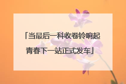 当最后一科收卷铃响起 青春下一站正式发车