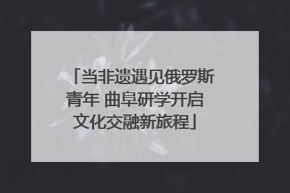 当非遗遇见俄罗斯青年 曲阜研学开启文化交融新旅程