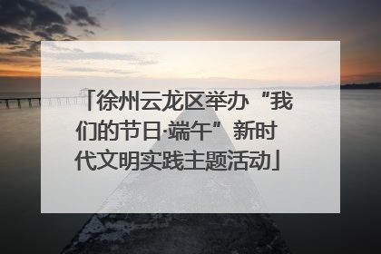 徐州云龙区举办“我们的节日·端午”新时代文明实践主题活动