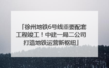 徐州地铁6号线重要配套工程竣工！中建一局二公司打造地铁运营新枢纽