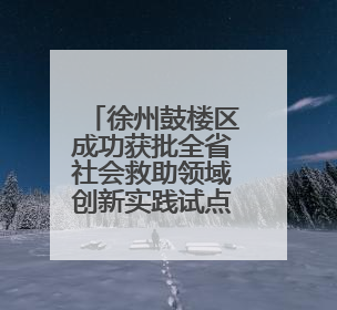 徐州鼓楼区成功获批全省社会救助领域创新实践试点单位