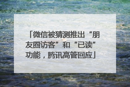 微信被猜测推出“朋友圈访客”和“已读”功能，腾讯高管回应