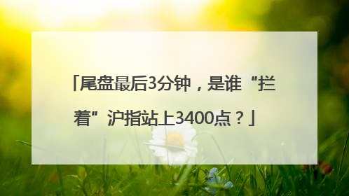 尾盘最后3分钟，是谁“拦着”沪指站上3400点？