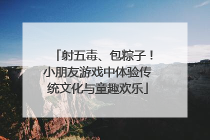 射五毒、包粽子！小朋友游戏中体验传统文化与童趣欢乐