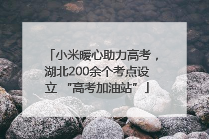 小米暖心助力高考，湖北200余个考点设立 “高考加油站”
