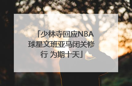 少林寺回应NBA球星文班亚马闭关修行 为期十天