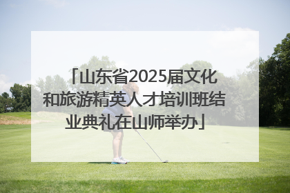 山东省2025届文化和旅游精英人才培训班结业典礼在山师举办