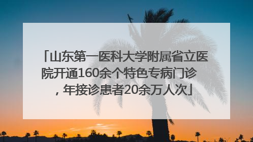 山东第一医科大学附属省立医院开通160余个特色专病门诊，年接诊患者20余万人次
