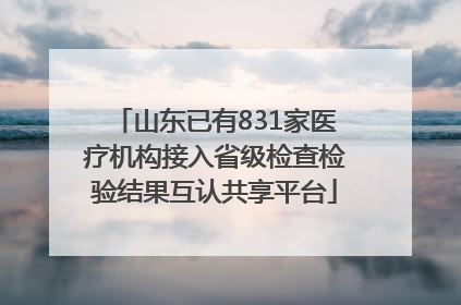 山东已有831家医疗机构接入省级检查检验结果互认共享平台
