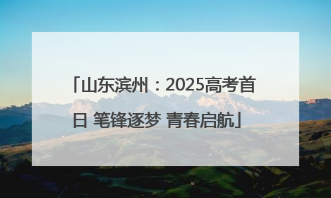 山东滨州：2025高考首日 笔锋逐梦 青春启航