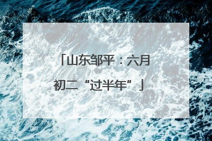山东邹平：六月初二“过半年”