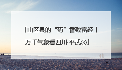 山区县的“药”香致富经丨万千气象看四川·平武③