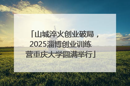 山城淬火创业破局，2025淄博创业训练营重庆大学圆满举行