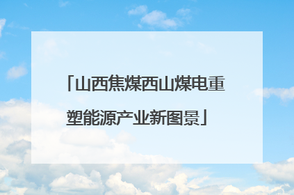 山西焦煤西山煤电重塑能源产业新图景