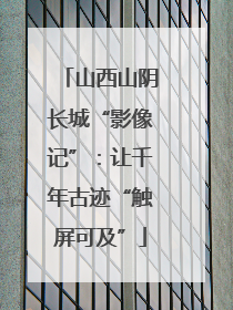 山西山阴长城“影像记”：让千年古迹“触屏可及”