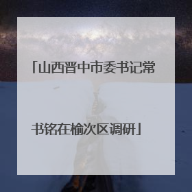 山西晋中市委书记常书铭在榆次区调研