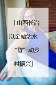 山西长治以金融活水“贷”动乡村振兴