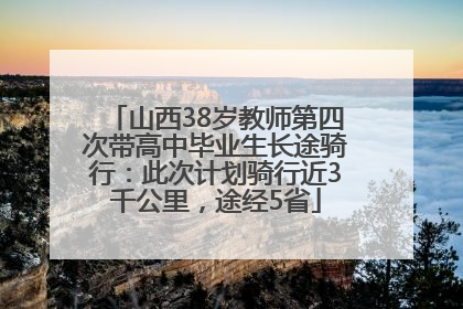 山西38岁教师第四次带高中毕业生长途骑行：此次计划骑行近3千公里，途经5省