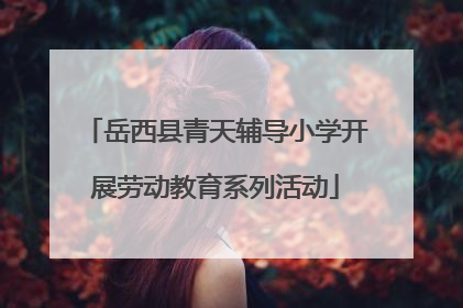 岳西县青天辅导小学开展劳动教育系列活动