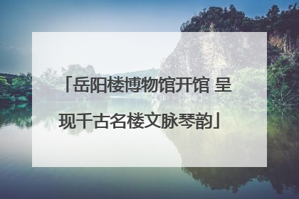 岳阳楼博物馆开馆 呈现千古名楼文脉琴韵