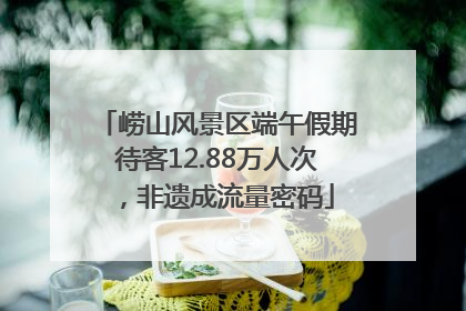崂山风景区端午假期待客12.88万人次，非遗成流量密码