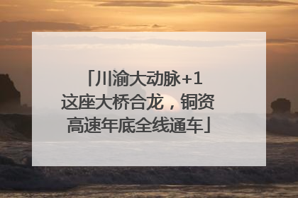 川渝大动脉+1 这座大桥合龙，铜资高速年底全线通车