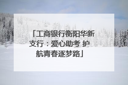 工商银行衡阳华新支行：爱心助考 护航青春逐梦路