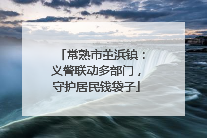 常熟市董浜镇：义警联动多部门，守护居民钱袋子