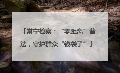 常宁检察：“零距离”普法，守护群众“钱袋子”