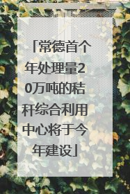 常德首个年处理量20万吨的秸秆综合利用中心将于今年建设