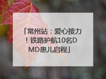 常州站：爱心接力！铁路护航10名DMD患儿启程