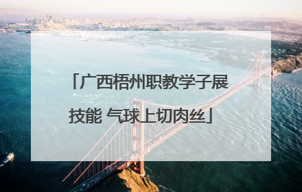 广西梧州职教学子展技能 气球上切肉丝