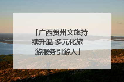 广西贺州文旅持续升温 多元化旅游服务引游人