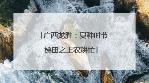 广西龙胜：夏种时节 梯田之上农耕忙
