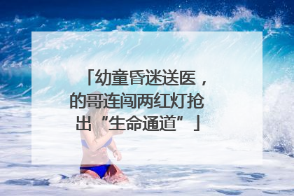 幼童昏迷送医，的哥连闯两红灯抢出“生命通道”