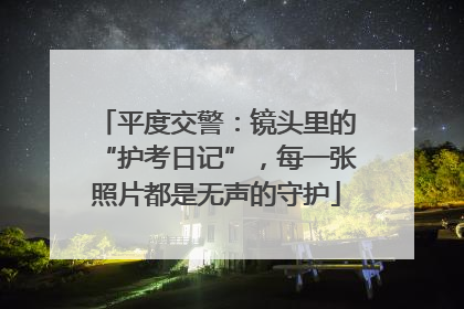 平度交警：镜头里的“护考日记”，每一张照片都是无声的守护