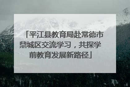 平江县教育局赴常德市鼎城区交流学习，共探学前教育发展新路径
