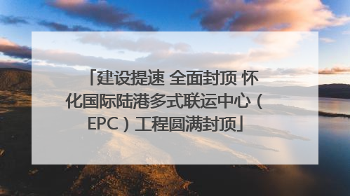 建设提速 全面封顶 怀化国际陆港多式联运中心（EPC）工程圆满封顶