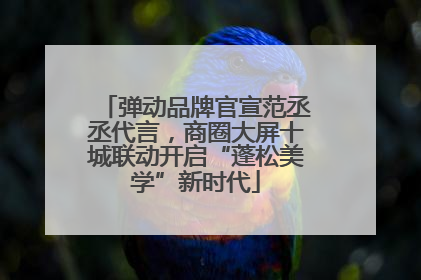 弹动品牌官宣范丞丞代言，商圈大屏十城联动开启“蓬松美学”新时代