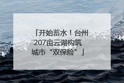 开始蓄水！台州207亩云湖构筑城市“双保险”