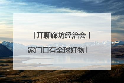开聊廊坊经洽会丨家门口有全球好物