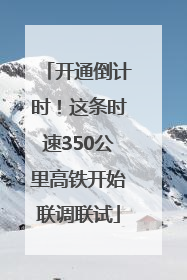 开通倒计时！这条时速350公里高铁开始联调联试