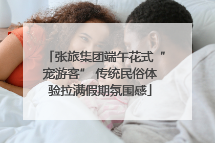 张旅集团端午花式“宠游客” 传统民俗体验拉满假期氛围感