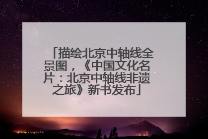 描绘北京中轴线全景图，《中国文化名片：北京中轴线非遗之旅》新书发布