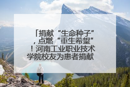 捐献“生命种子”，点燃“重生希望”！河南工业职业技术学院校友为患者捐献造血干细胞