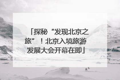 探秘“发现北京之旅”！北京入境旅游发展大会开幕在即