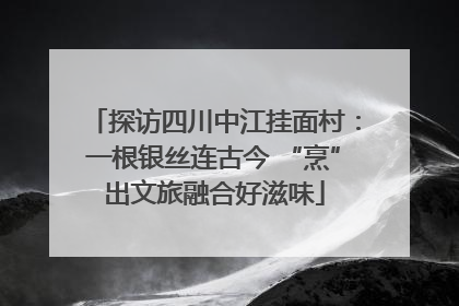 探访四川中江挂面村：一根银丝连古今 “烹”出文旅融合好滋味